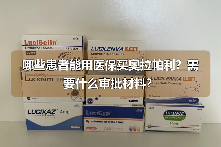 哪些患者能用医保买奥拉帕利？需要什么审批材料？